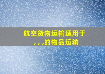 航空货物运输适用于 , , ,的物品运输